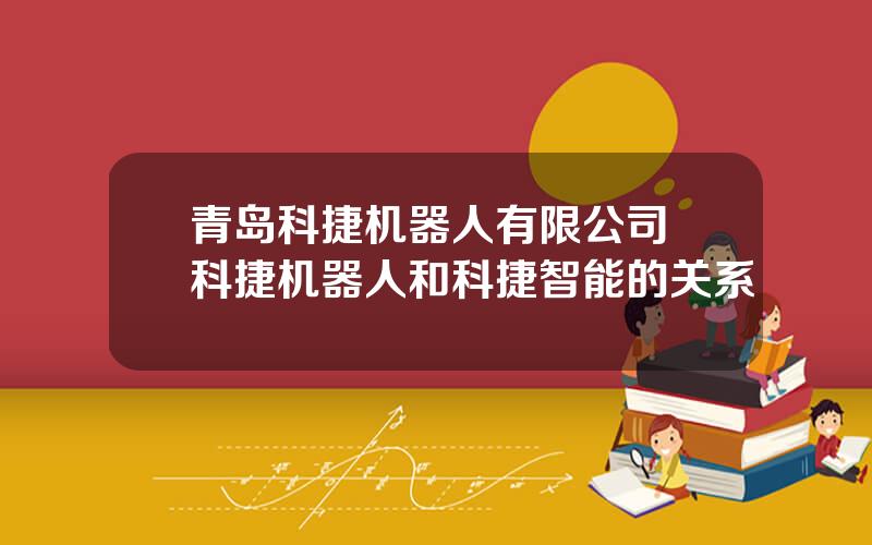 青岛科捷机器人有限公司 科捷机器人和科捷智能的关系